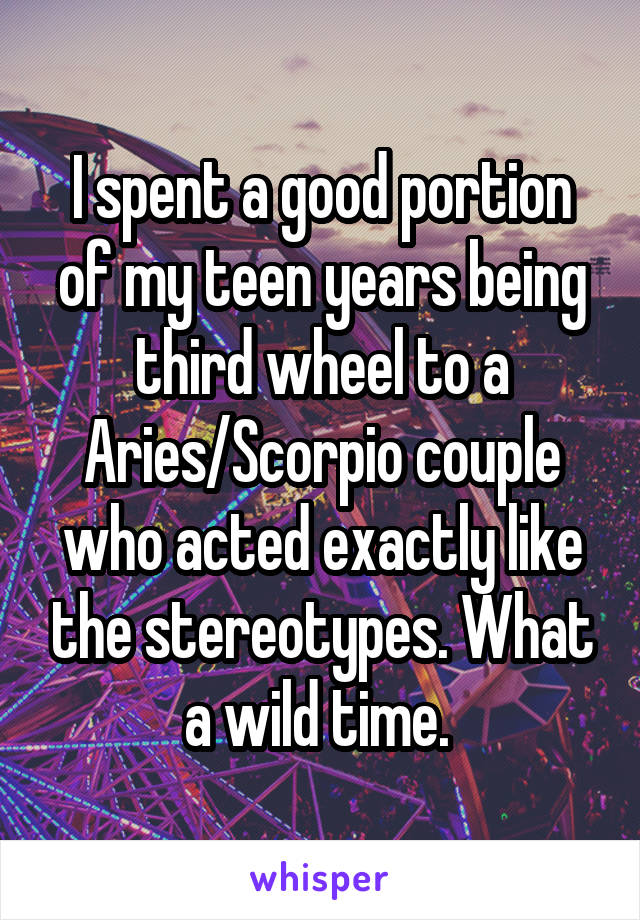 I spent a good portion of my teen years being third wheel to a Aries/Scorpio couple who acted exactly like the stereotypes. What a wild time. 