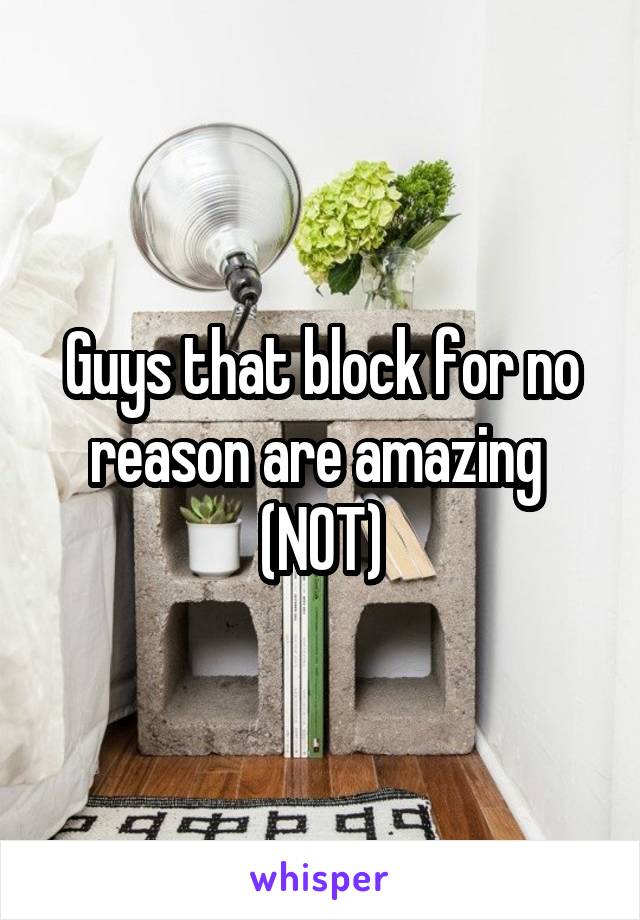 Guys that block for no reason are amazing 
(NOT)