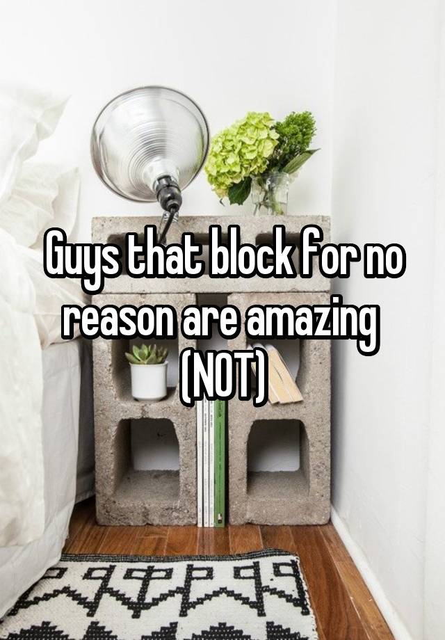 Guys that block for no reason are amazing 
(NOT)