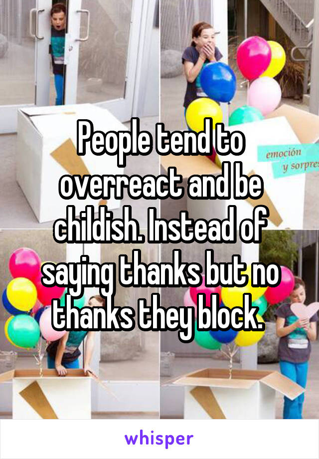 People tend to overreact and be childish. Instead of saying thanks but no thanks they block. 