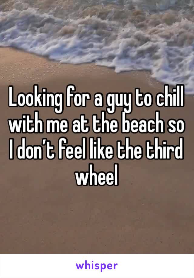 Looking for a guy to chill with me at the beach so I don’t feel like the third wheel 