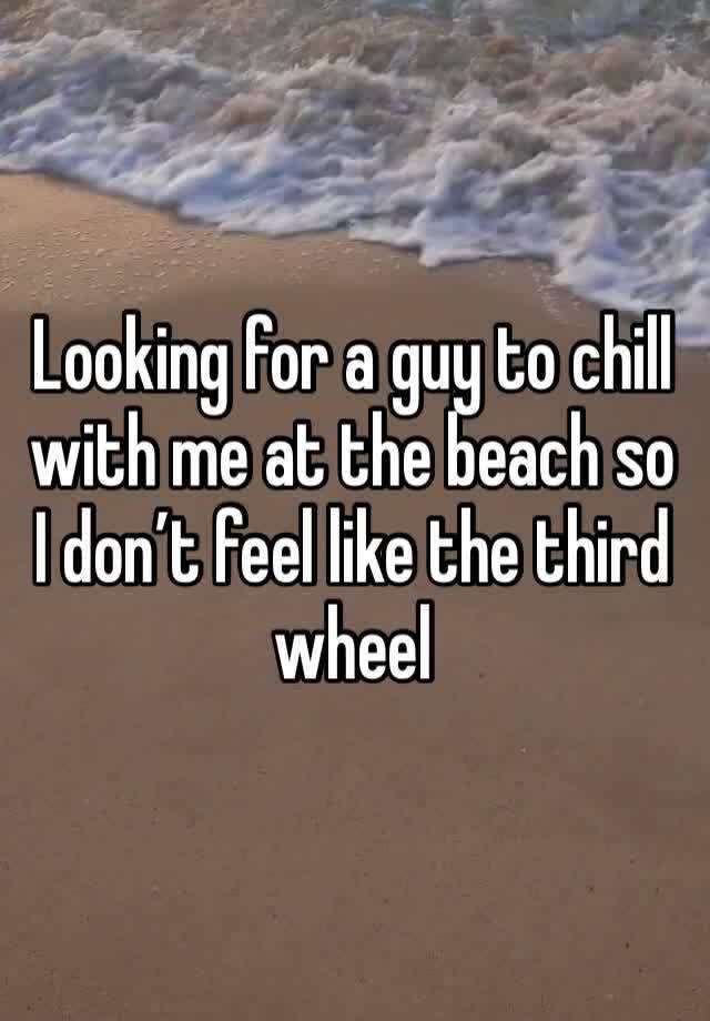 Looking for a guy to chill with me at the beach so I don’t feel like the third wheel 