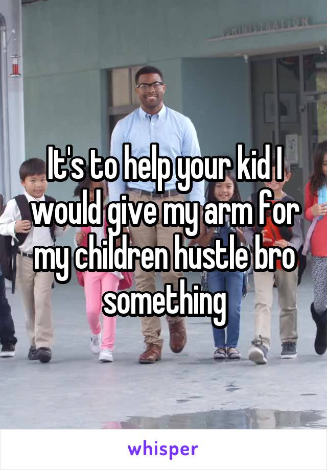 It's to help your kid I would give my arm for my children hustle bro something