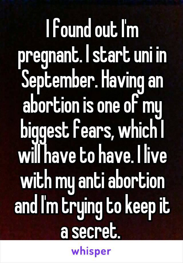 I found out I'm pregnant. I start uni in September. Having an abortion is one of my biggest fears, which I will have to have. I live with my anti abortion and I'm trying to keep it a secret. 