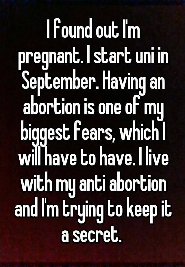 I found out I'm pregnant. I start uni in September. Having an abortion is one of my biggest fears, which I will have to have. I live with my anti abortion and I'm trying to keep it a secret. 