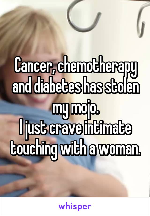 Cancer, chemotherapy and diabetes has stolen my mojo.
I just crave intimate touching with a woman.