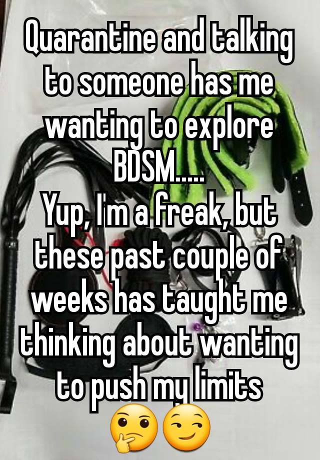 Quarantine and talking to someone has me wanting to explore BDSM.....
Yup, I'm a freak, but these past couple of weeks has taught me thinking about wanting to push my limits
🤔😏