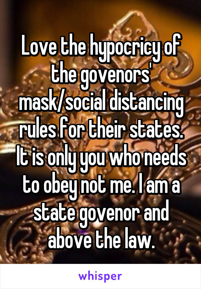 Love the hypocricy of the govenors' mask/social distancing rules for their states. It is only you who needs to obey not me. I am a state govenor and above the law.