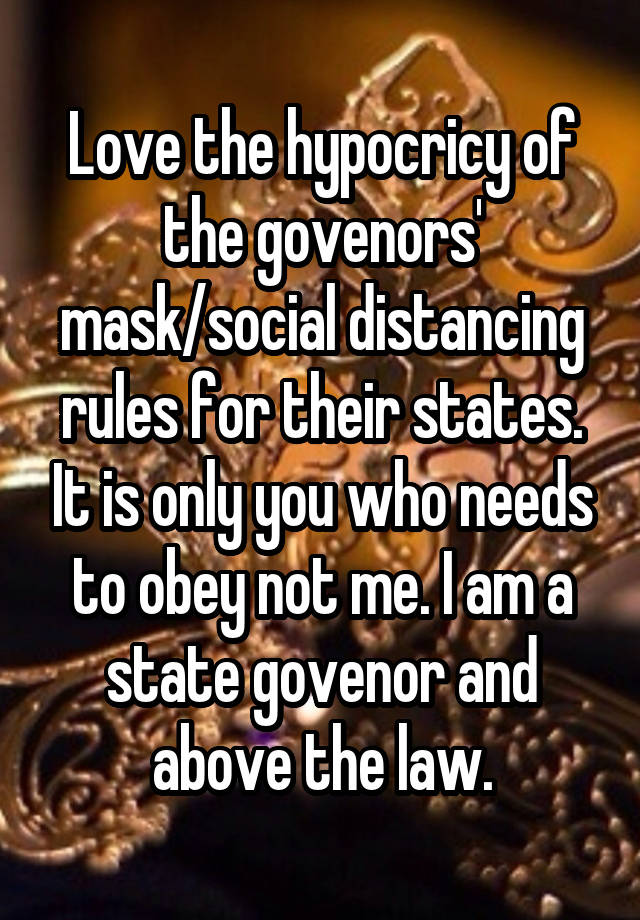 Love the hypocricy of the govenors' mask/social distancing rules for their states. It is only you who needs to obey not me. I am a state govenor and above the law.