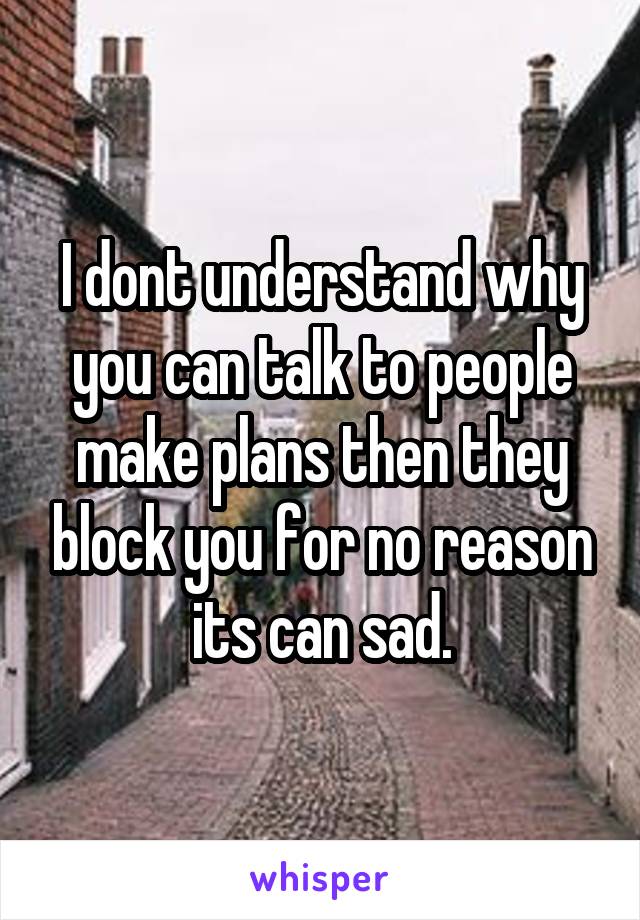 I dont understand why you can talk to people make plans then they block you for no reason its can sad.