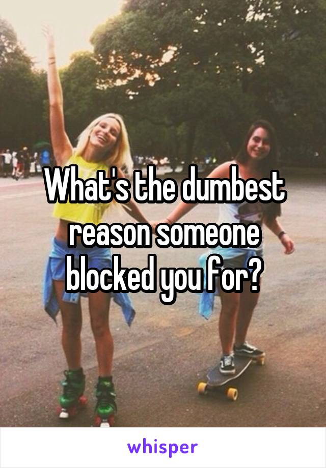 What's the dumbest reason someone blocked you for?