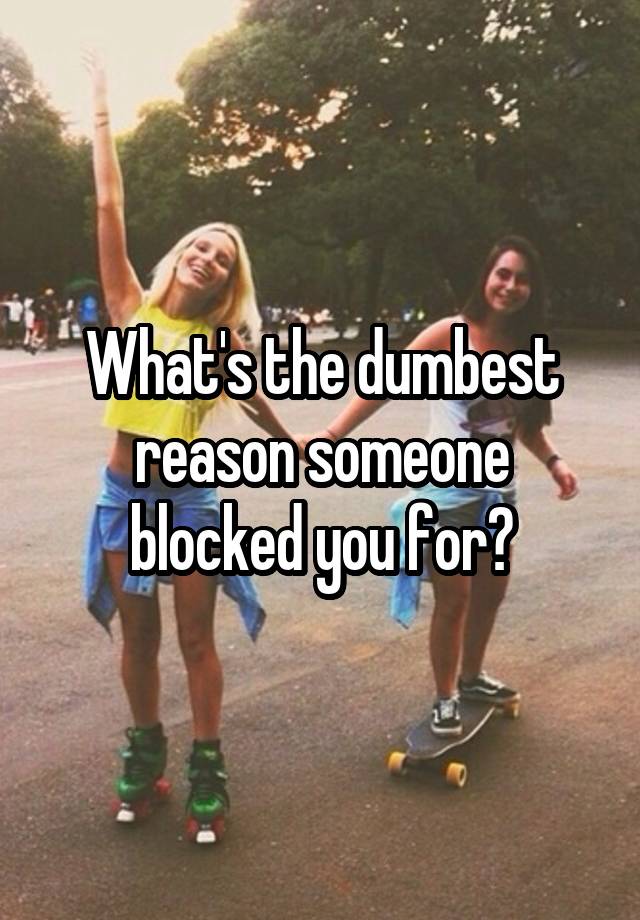 What's the dumbest reason someone blocked you for?