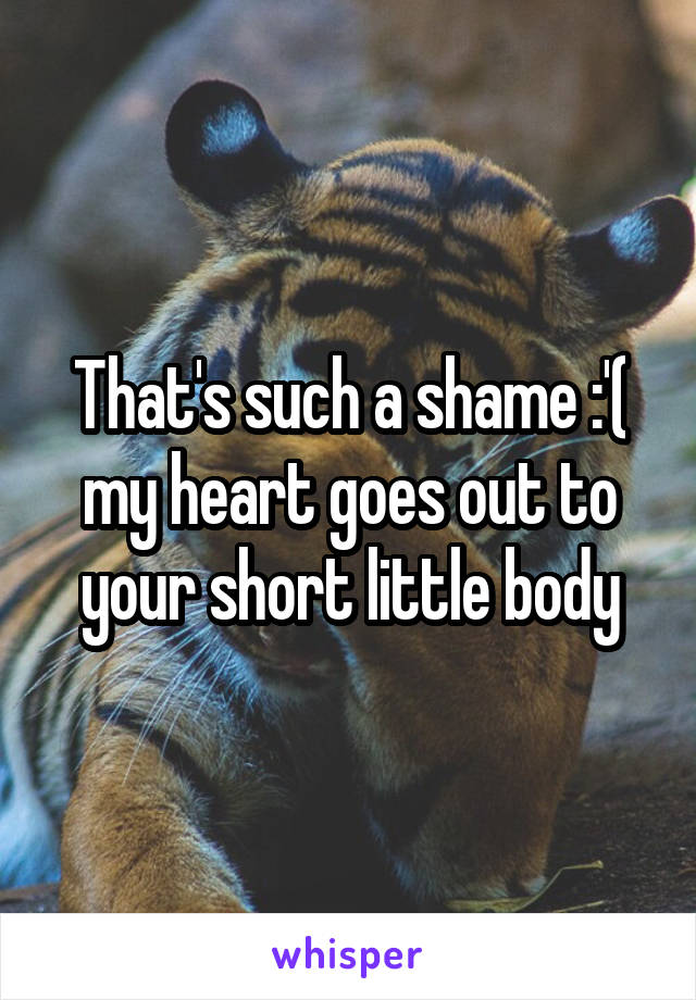 That's such a shame :'( my heart goes out to your short little body