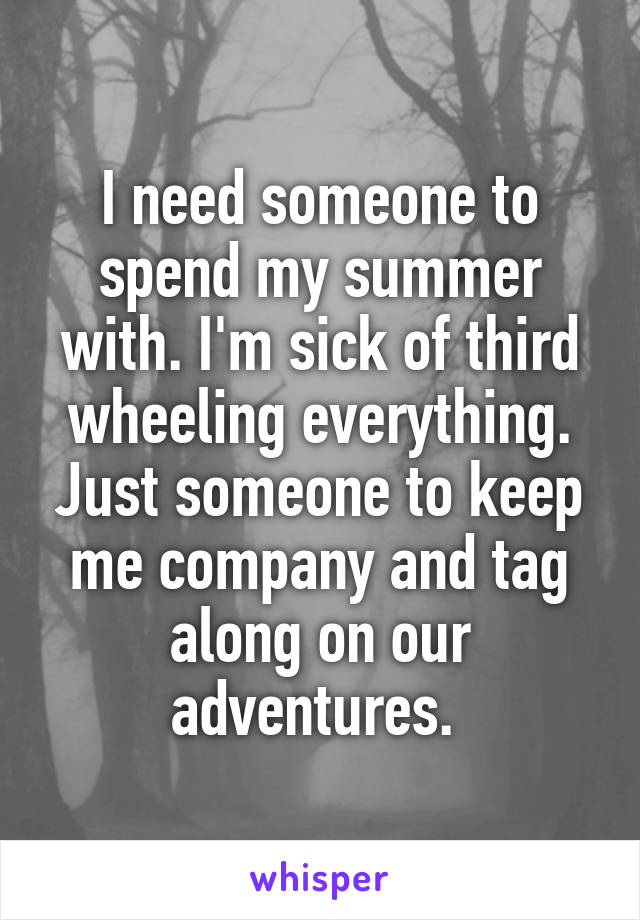 I need someone to spend my summer with. I'm sick of third wheeling everything. Just someone to keep me company and tag along on our adventures. 