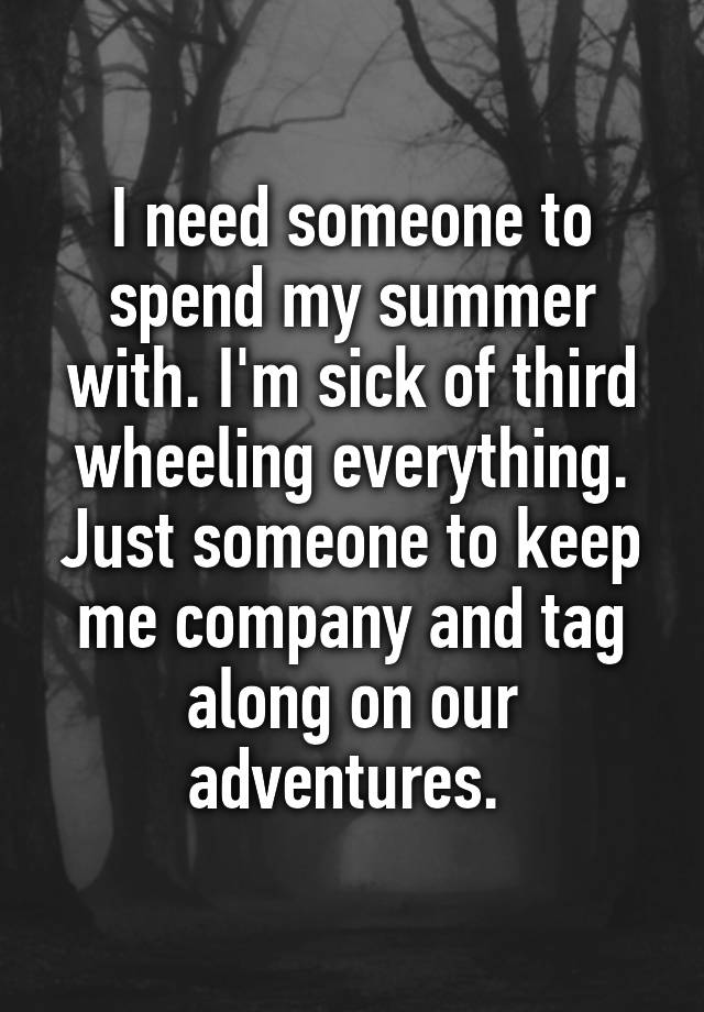 I need someone to spend my summer with. I'm sick of third wheeling everything. Just someone to keep me company and tag along on our adventures. 