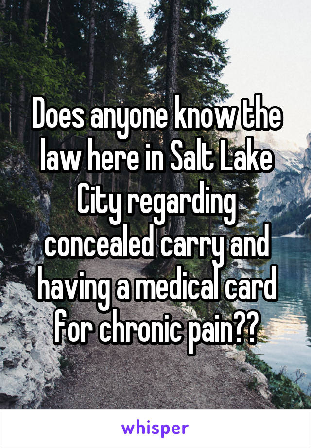 Does anyone know the law here in Salt Lake City regarding concealed carry and having a medical card for chronic pain??