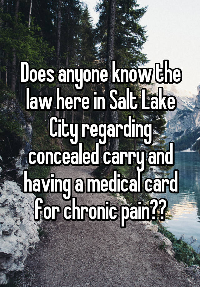 Does anyone know the law here in Salt Lake City regarding concealed carry and having a medical card for chronic pain??