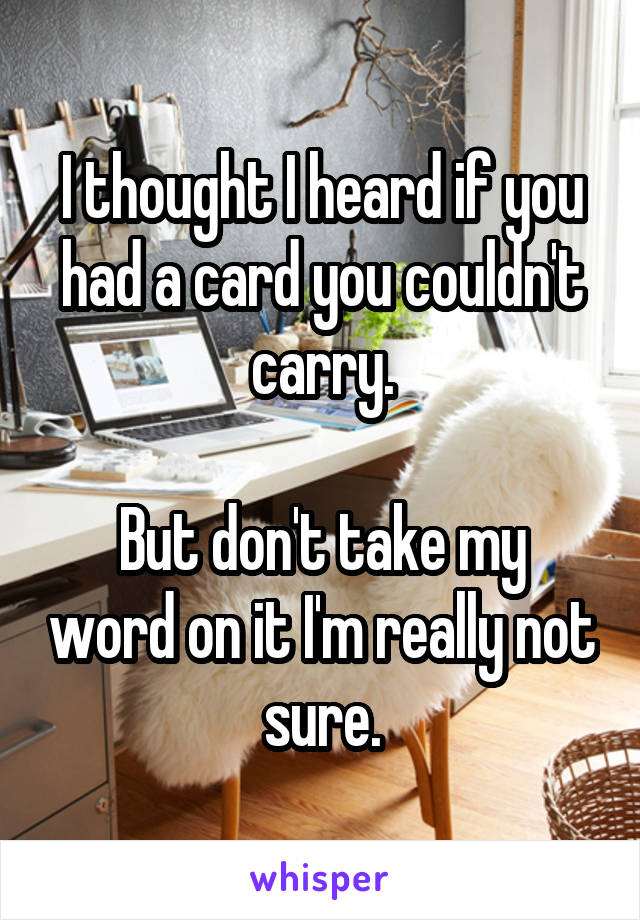 I thought I heard if you had a card you couldn't carry.

But don't take my word on it I'm really not sure.