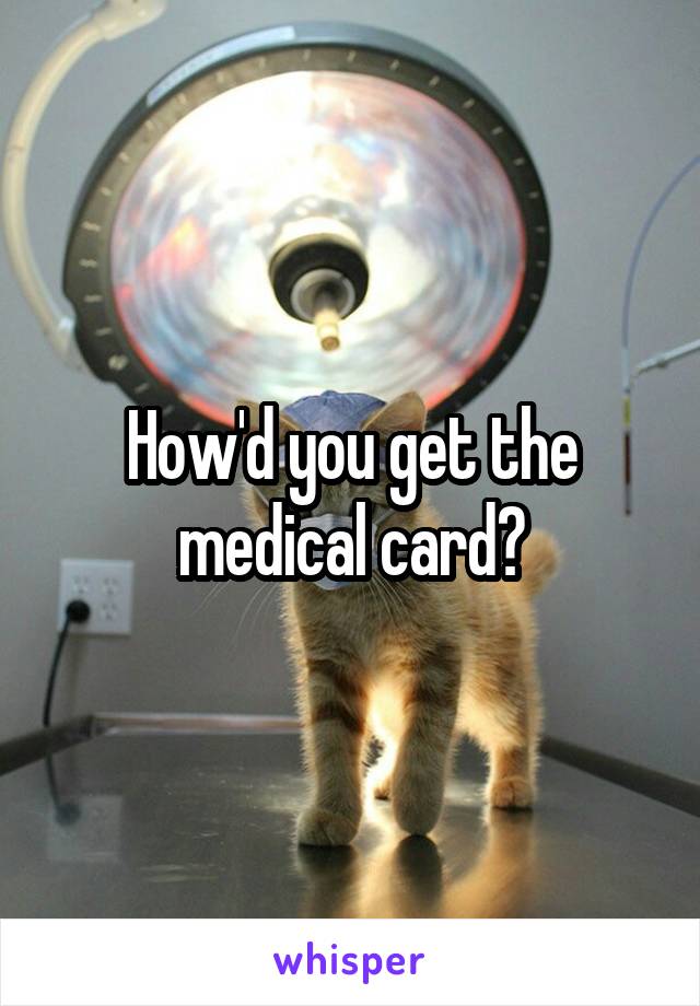 How'd you get the medical card?