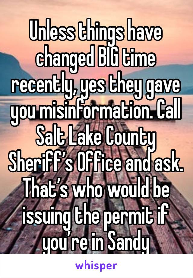 Unless things have changed BIG time recently, yes they gave you misinformation. Call Salt Lake County Sheriff’s Office and ask. That’s who would be issuing the permit if you’re in Sandy