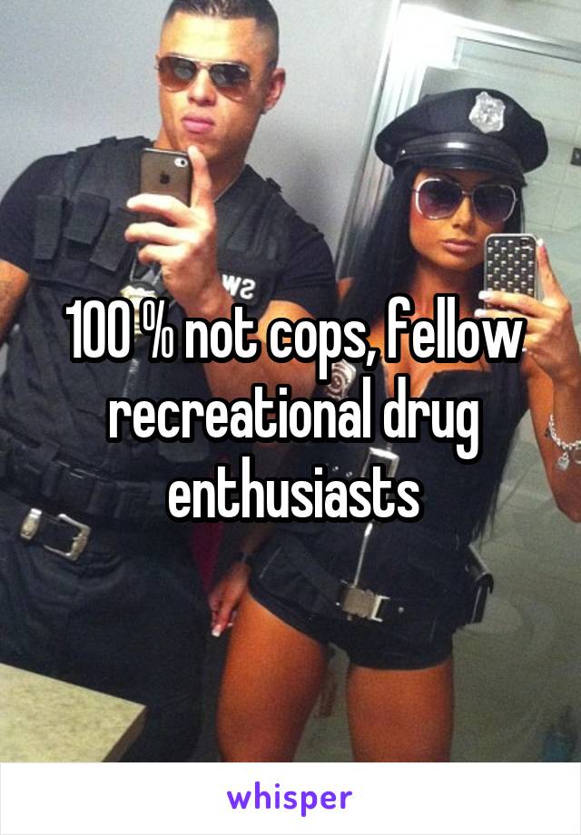 100 % not cops, fellow recreational drug enthusiasts