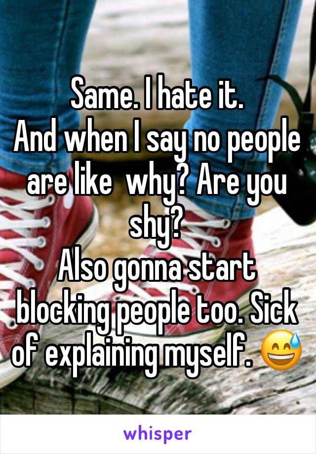 Same. I hate it. 
And when I say no people are like  why? Are you shy?
Also gonna start blocking people too. Sick of explaining myself. 😅