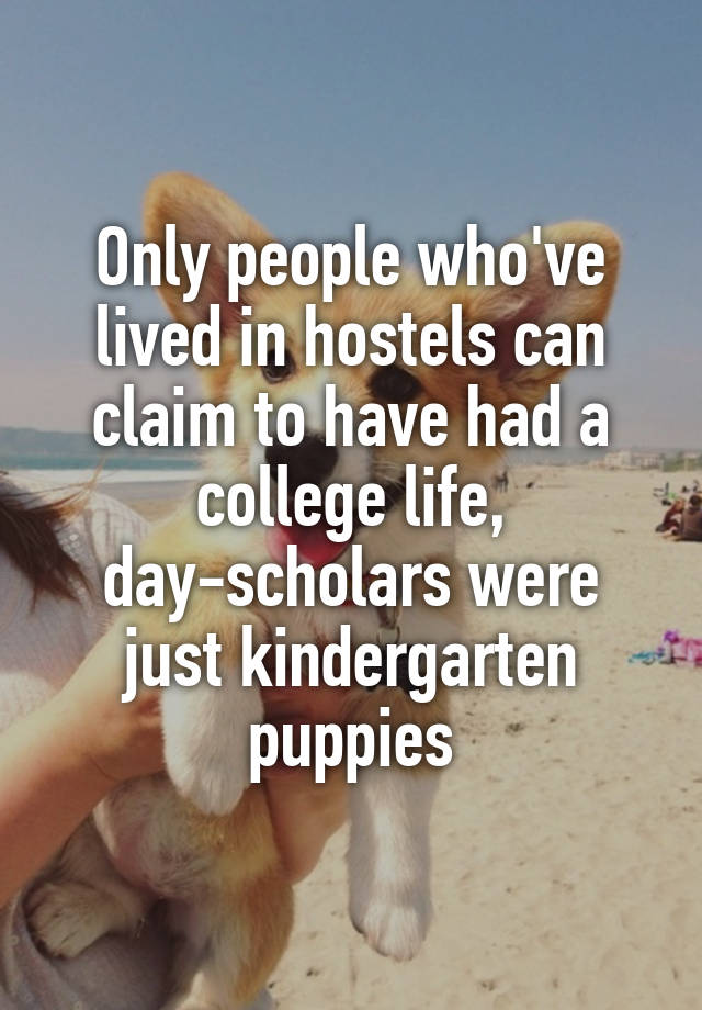 Only people who've lived in hostels can claim to have had a college life, day-scholars were just kindergarten puppies