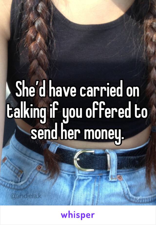 She’d have carried on talking if you offered to send her money. 