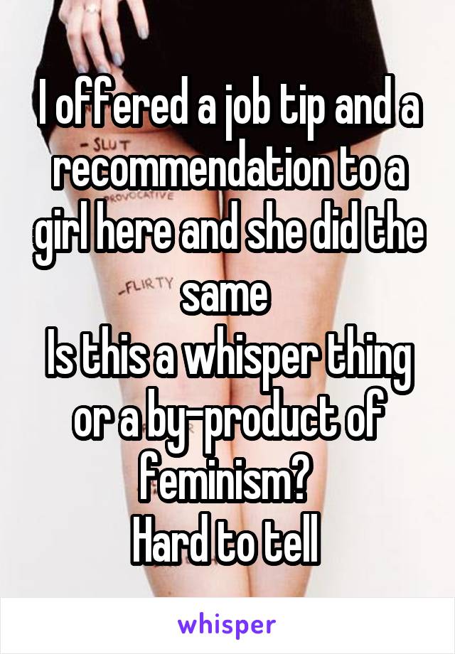 I offered a job tip and a recommendation to a girl here and she did the same 
Is this a whisper thing or a by-product of feminism? 
Hard to tell 