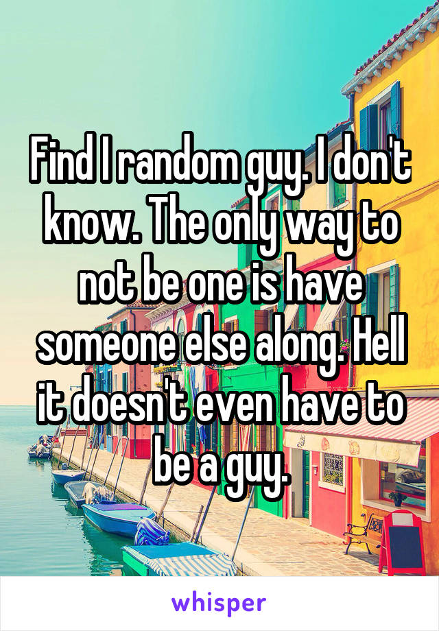 Find I random guy. I don't know. The only way to not be one is have someone else along. Hell it doesn't even have to be a guy.