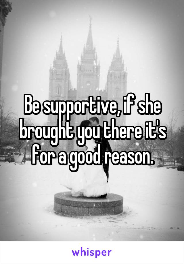 Be supportive, if she brought you there it's for a good reason.