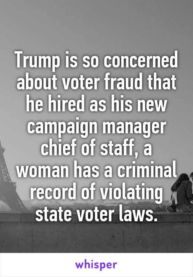 Trump is so concerned about voter fraud that he hired as his new campaign manager chief of staff, a woman has a criminal record of violating state voter laws.