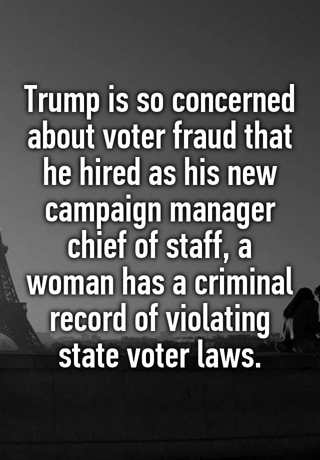 Trump is so concerned about voter fraud that he hired as his new campaign manager chief of staff, a woman has a criminal record of violating state voter laws.