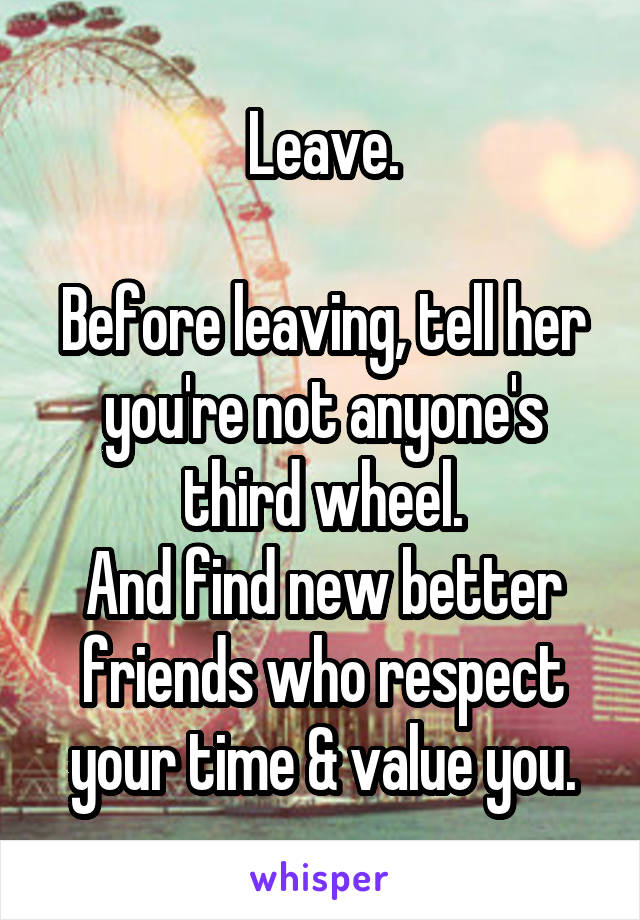 Leave.

Before leaving, tell her you're not anyone's third wheel.
And find new better friends who respect your time & value you.