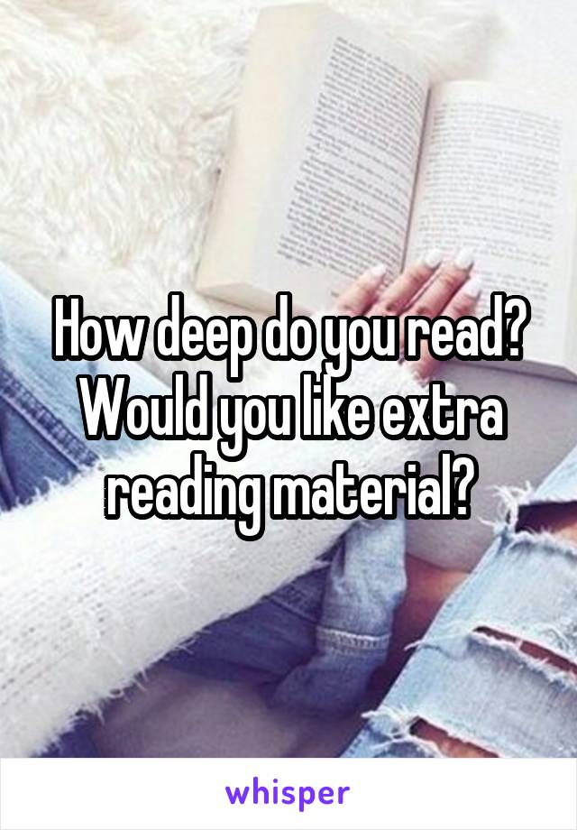 How deep do you read? Would you like extra reading material?