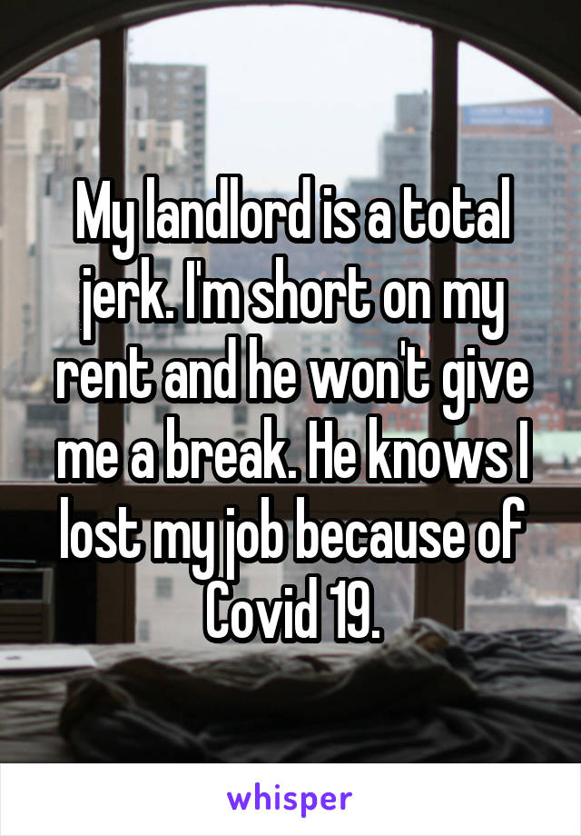My landlord is a total jerk. I'm short on my rent and he won't give me a break. He knows I lost my job because of Covid 19.