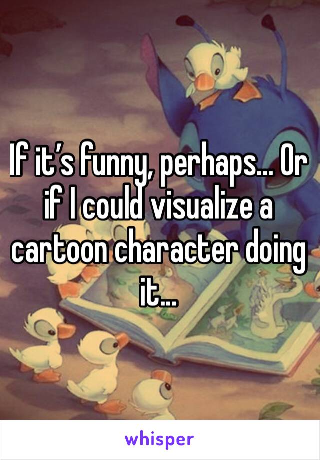 If it’s funny, perhaps... Or  if I could visualize a cartoon character doing it...