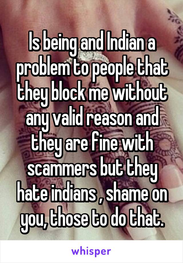 Is being and Indian a problem to people that they block me without any valid reason and they are fine with scammers but they hate indians , shame on you, those to do that.