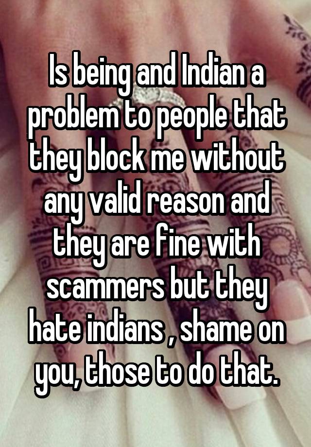 Is being and Indian a problem to people that they block me without any valid reason and they are fine with scammers but they hate indians , shame on you, those to do that.