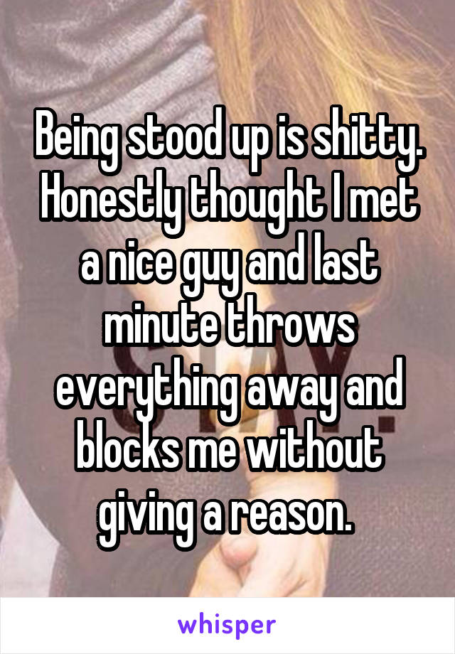 Being stood up is shitty. Honestly thought I met a nice guy and last minute throws everything away and blocks me without giving a reason. 