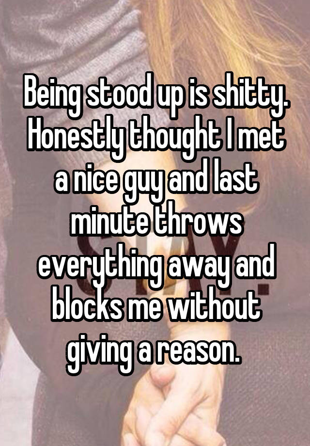 Being stood up is shitty. Honestly thought I met a nice guy and last minute throws everything away and blocks me without giving a reason. 