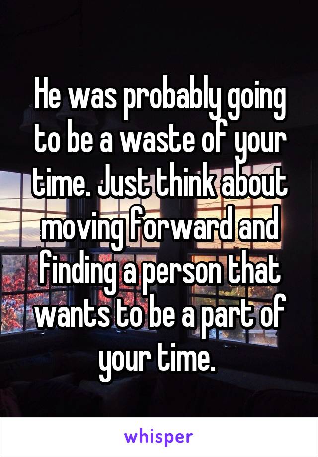 He was probably going to be a waste of your time. Just think about moving forward and finding a person that wants to be a part of your time. 