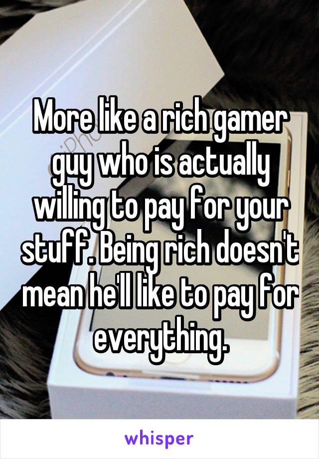 More like a rich gamer guy who is actually willing to pay for your stuff. Being rich doesn't mean he'll like to pay for everything.