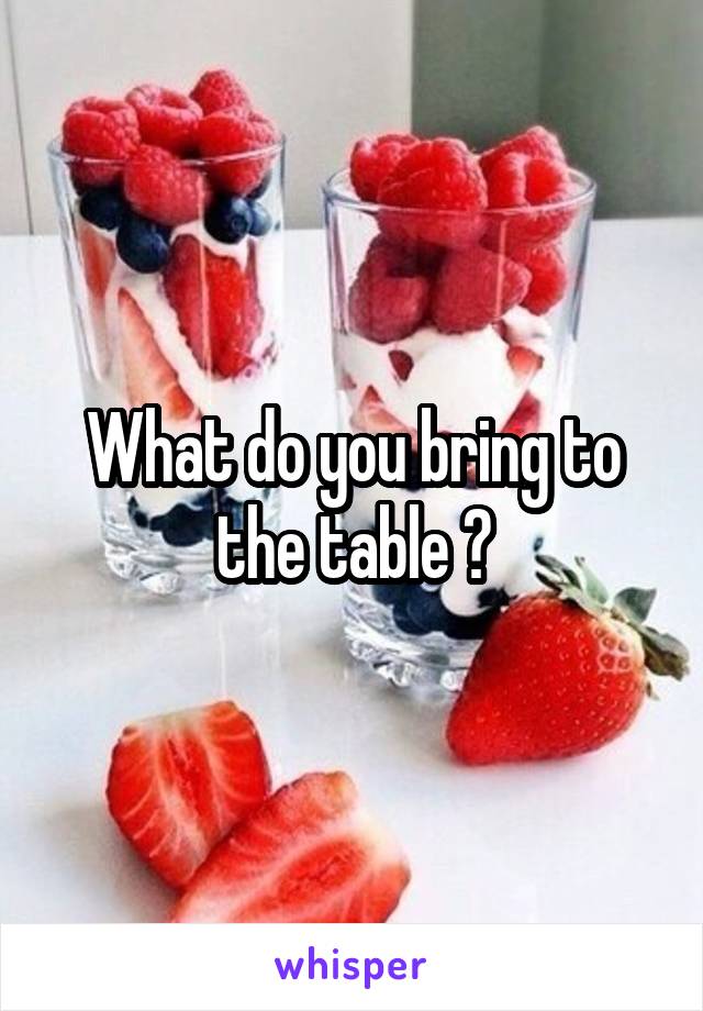 What do you bring to the table ?