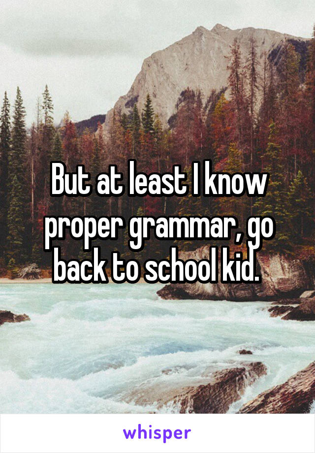 But at least I know proper grammar, go back to school kid. 