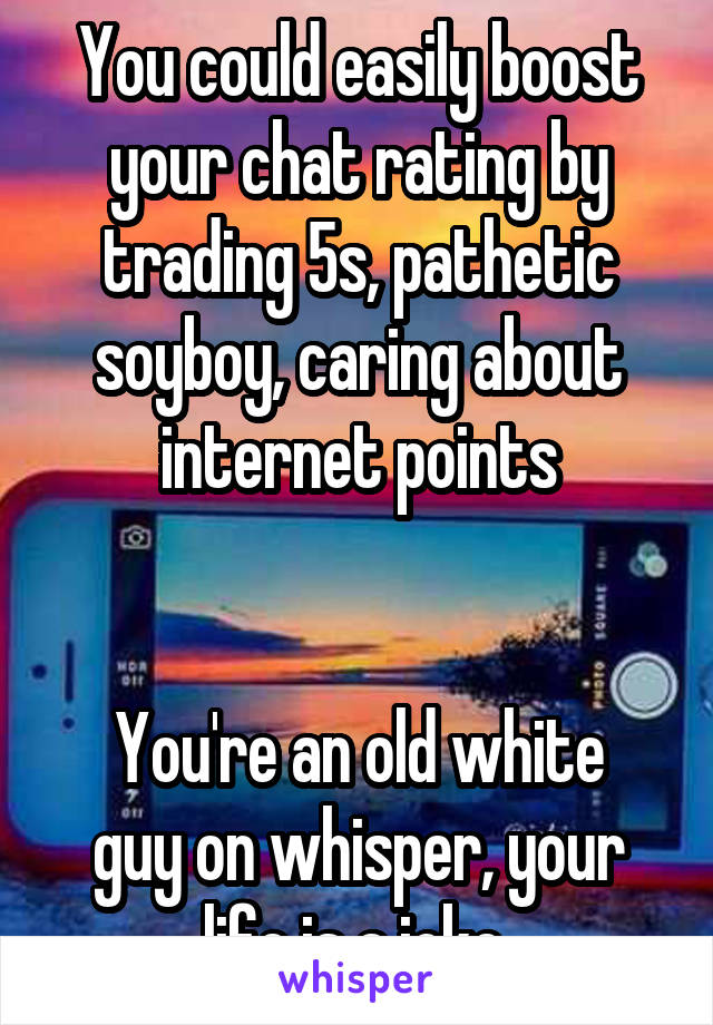 You could easily boost your chat rating by trading 5s, pathetic soyboy, caring about internet points


You're an old white guy on whisper, your life is a joke 