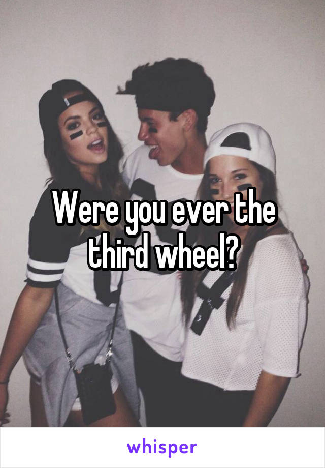 Were you ever the third wheel?