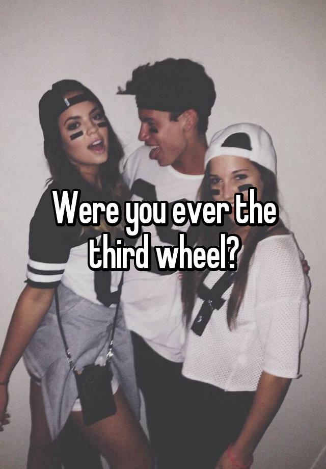 Were you ever the third wheel?