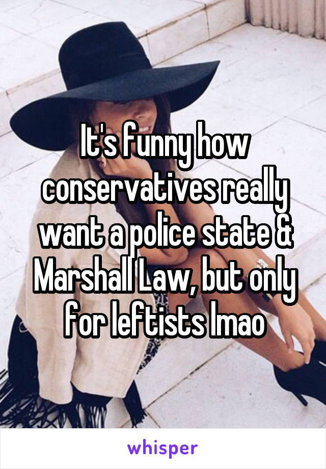 It's funny how conservatives really want a police state & Marshall Law, but only for leftists lmao