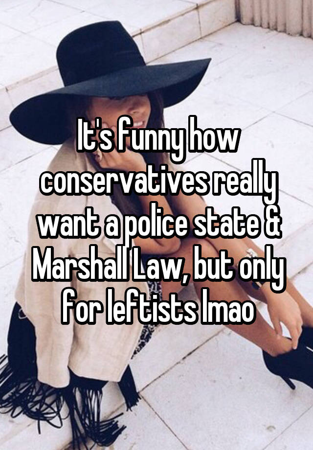 It's funny how conservatives really want a police state & Marshall Law, but only for leftists lmao